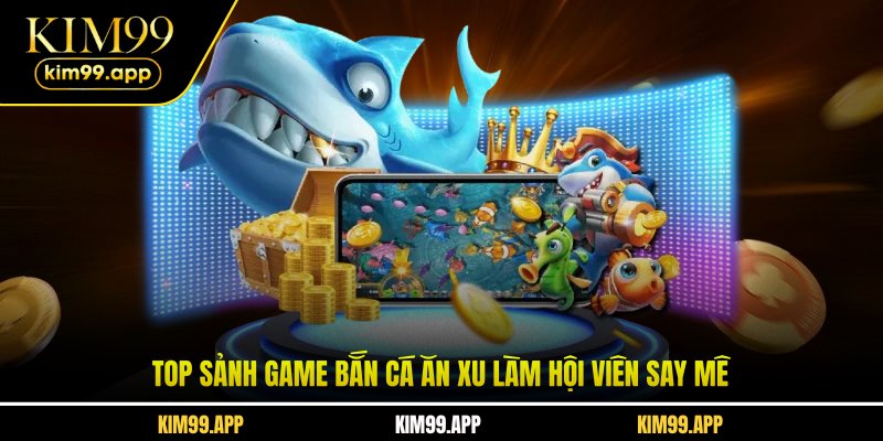 Top sảnh game bắn cá ăn xu làm hội viên say mê