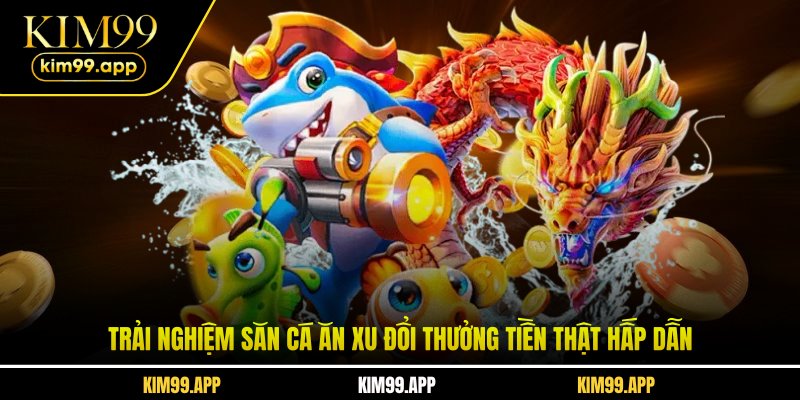 Trải nghiệm săn cá ăn xu đổi thưởng tiền thật hấp dẫn