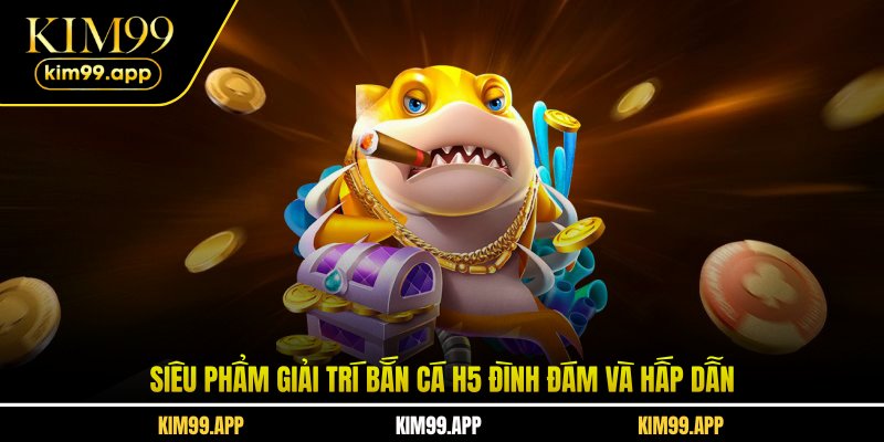 Siêu phẩm giải trí bắn cá H5 đình đám và hấp dẫn