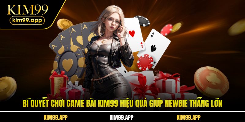Bí quyết chơi game bài KIM99 hiệu quả giúp newbie thắng lớn Bí quyết chơi game bài KIM99 hiệu quả giúp newbie thắng lớn
