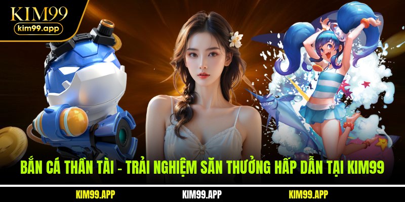 Bắn Cá Thần Tài - Trải Nghiệm Săn Thưởng Hấp Dẫn Tại KIM99