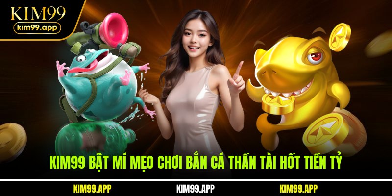 KIM99 bật mí mẹo chơi bắn cá thần tài hốt tiền tỷ